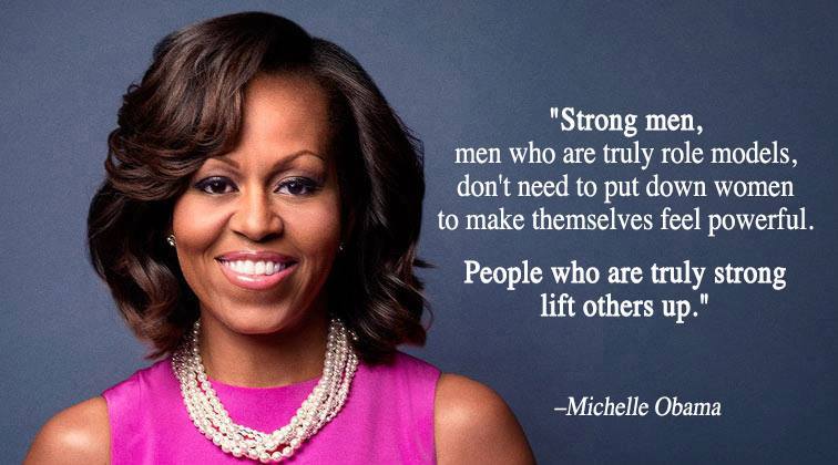 Michelle Obama: “Strong men — men who are truly role models — don’t need to put down women to make themselves feel powerful."